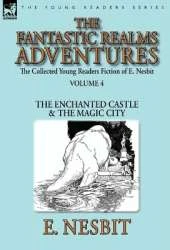 The Collected Young Readers Fiction of E. Nesbit-Volume 4: The Fantastic Realms Adventures-The Enchanted Castle & The Magic City