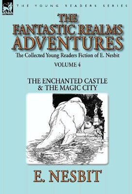 The Collected Young Readers Fiction of E. Nesbit-Volume 4: The Fantastic Realms Adventures-The Enchanted Castle & The Magic City