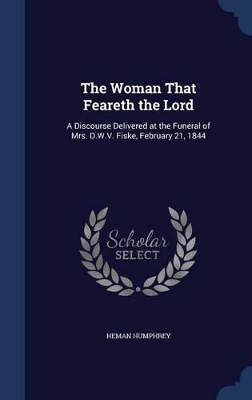The Woman That Feareth the Lord: A Discourse Delivered at the Funeral of Mrs. D.W.V. Fiske, February 21, 1844