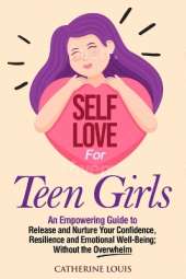 Self Love for Teen Girls: An Empowering Guide to Release and Nurture Your Confidence, Resilience and Emotional Well-Being; Without the Overwhelm