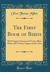 The First Book of Birds: With Eight Colored and Twelve Plain Plates and Twenty Figures in the Text (Classic Reprint)