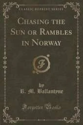 Chasing the Sun or Rambles in Norway (Classic Reprint)