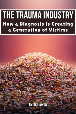 The Trauma Industry: How a Diagnosis is Creating a Generation of Victims: Exposing Overdiagnosis Epidemics: Mental Health Myths, Therapy Profiteering, Victim Mentality, and Resilience Strategies
