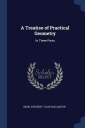 A Treatise of Practical Geometry: In Three Parts
