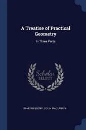 A Treatise of Practical Geometry: In Three Parts