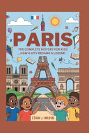 Paris: The Complete History for Kids: How a City Became a Legend