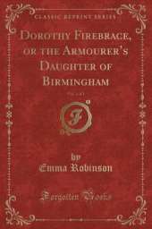 Dorothy Firebrace, or the Armourers Daughter of Birmingham, Vol. 1 of 3 (Classic Reprint)
