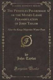 The Pennyles Pilgrimage or the Money-Lesse Perambulation of John Taylor: Alias the Kings Majesties Water-Poet (Classic Reprint)