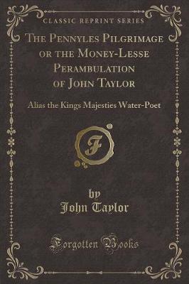 The Pennyles Pilgrimage or the Money-Lesse Perambulation of John Taylor: Alias the Kings Majesties Water-Poet (Classic Reprint)