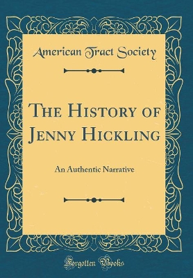 The History of Jenny Hickling: An Authentic Narrative (Classic Reprint)