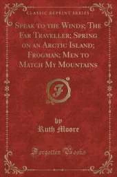 Speak to the Winds; The Far Traveller; Spring on an Arctic Island; Frogman; Men to Match My Mountains (Classic Reprint)