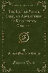 The Little White Bird, or Adventures in Kensington Gardens (Classic Reprint)