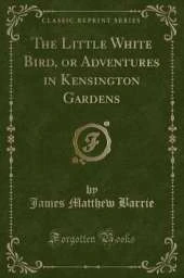 The Little White Bird, or Adventures in Kensington Gardens (Classic Reprint)