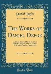 The Works of Daniel Defoe: Carefully Selected From the Most Authentic Sources, With Chalmers' Life of the Author, Annotated (Classic Reprint)