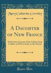 A Daughter of New France: With Some Account of the Gallant Sieur Cadillac and His Colony on the Detroit (Classic Reprint)
