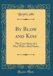 By Blow and Kiss: The Love Story of a Man With a Bad Name (Classic Reprint)