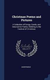 Christmas Poems and Pictures: A Collection of Songs, Carols, and Descriptive Poems, Relating to the Festival of Christmas