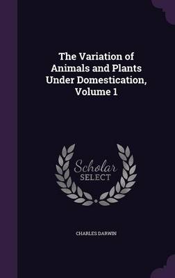 The Variation of Animals and Plants Under Domestication, Volume 1