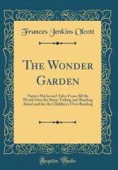 The Wonder Garden: Nature Myths and Tales From All the World Over for Story-Telling and Reading Aloud and for the Children's Own Reading (Classic Reprint)
