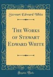 The Works of Stewart Edward White (Classic Reprint)