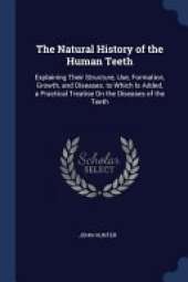 The Natural History of the Human Teeth: Explaining Their Structure, Use, Formation, Growth, and Diseases. to Which Is Added, a Practical Treatise On the Diseases of the Teeth
