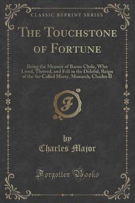 The Touchstone of Fortune: Being the Memoir of Baron Clyde, Who Lived, Thrived, and Fell in the Doleful, Reign of the So-Called Merry, Monarch, Charles II (Classic Reprint)
