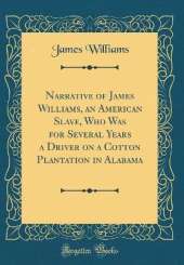 Narrative of James Williams, an American Slave, Who Was for Several Years a Driver on a Cotton Plantation in Alabama (Classic Reprint)