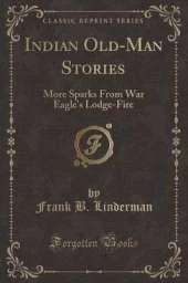 Indian Old-Man Stories: More Sparks From War Eagle's Lodge-Fire (Classic Reprint)
