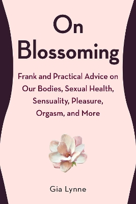 On Blossoming: Frank and Practical Advice on Our Bodies, Sexual Health, Sensuality, Pleasure, Orgasm, and More