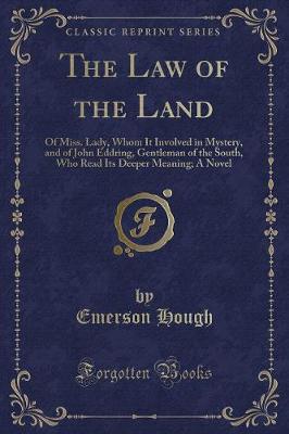The Law of the Land: Of Miss. Lady, Whom It Involved in Mystery, and of John Eddring, Gentleman of the South, Who Read Its Deeper Meaning; A Novel (Classic Reprint)