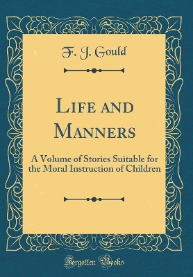 Life and Manners: A Volume of Stories Suitable for the Moral Instruction of Children (Classic Reprint)