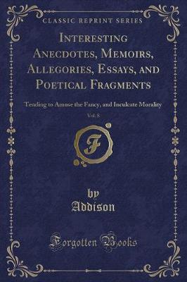 Interesting Anecdotes, Memoirs, Allegories, Essays, and Poetical Fragments, Vol. 8: Tending to Amuse the Fancy, and Inculcate Morality (Classic Reprint)