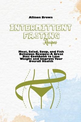 Intermittent Fasting Recipes: Meat, Salad, Soup, and Fish Delicious Recipes: A Great Diet Cookbook to Lose Weight and Improve Your Overall Health