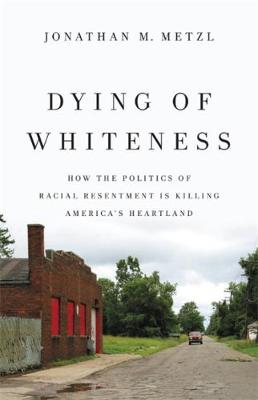 Dying of Whiteness: How the Politics of Racial Resentment is Killing America's Heartland