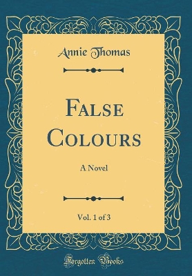 False Colours, Vol. 1 of 3: A Novel (Classic Reprint)