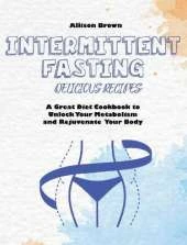 Intermittent Fasting Delicious Recipes: A Great Diet Cookbook to Unlock Your Metabolism and Rejuvenate Your Body