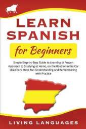 Learn Spanish for Beginners: Simple Step-by-Step Guide to Learning. A Proven Approach to Studying at Home, on the Road or in the Car Like Crazy. Have Fun Understanding and Remembering with Practice