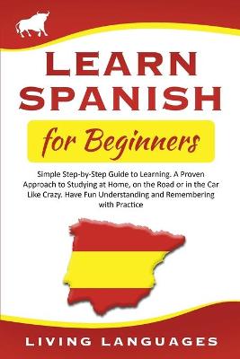 Learn Spanish for Beginners: Simple Step-by-Step Guide to Learning. A Proven Approach to Studying at Home, on the Road or in the Car Like Crazy. Have Fun Understanding and Remembering with Practice
