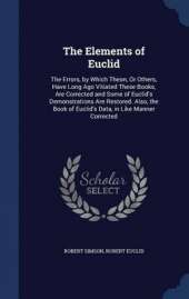 The Elements of Euclid: The Errors, by Which Theon, or Others, Have Long Ago Vitiated These Books Are Corrected, and Some of Euclid's Demonstrations Are Restored. Also, the Book of Euclid's Data, in Like Manner Corrected