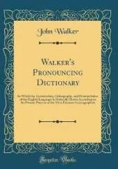 Walker's Pronouncing Dictionary: In Which the Accentuation, Orthography, and Pronunciation of the English Language Is Distinctly Shown According to the Present Practice of the Most Eminent Lexicographers (Classic Reprint)