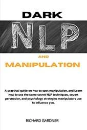 Dark Nlp and Manipulation: a practical guide on how to spot manipulation, and learn how to use the same secret nlp techniques, covert persuasion, and psychology strategies manipulators use to influence you.