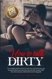 How to talk dirty: The complete guide to have fun with your partner trying new sexual emotions and transform your sex life. Contains 200 dirty talk examples and submissive training guide.