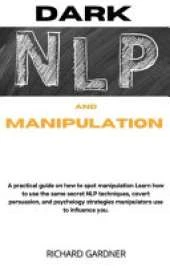 Dark Nlp and Manipulation: A practical guide on how to spot manipulation, and learn how to use the same secret nlp techniques, covert persuasion, and psychology strategies manipulators use to influence you