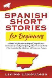 Spanish Short Stories for Beginners: The Best Way to Learn a Language, Improve Your Vocabulary Gradually and Quickly at Home, on the Road, in Travel or in the Car Like Crazy with Common Phrases