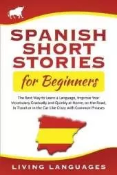 Spanish Short Stories for Beginners: The Best Way to Learn a Language, Improve Your Vocabulary Gradually and Quickly at Home, on the Road, in Travel or in the Car Like Crazy with Common Phrases