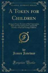 A Token for Children: Being an Exact Account of the Conversion, Holy and Exemplary Lives and Joyful Deaths, of Several Young Children (Classic Reprint)