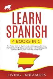 Learn Spanish: 4 Books In 1: The Easiest Guide for Beginners, Spanish Language, Grammar, Short Stories, the Best Lessons to Increase Your Vocabulary And Common Phrases, Even If You Start From Scratch