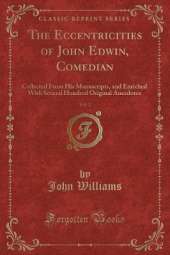 The Eccentricities of John Edwin, Comedian, Vol. 2: Collected From His Manuscripts, and Enriched With Several Hundred Original Anecdotes (Classic Reprint)