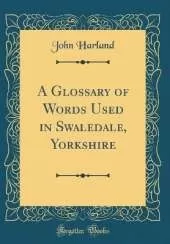 A Glossary of Words Used in Swaledale, Yorkshire (Classic Reprint)