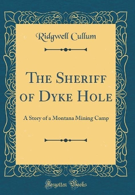 The Sheriff of Dyke Hole: A Story of a Montana Mining Camp (Classic Reprint)